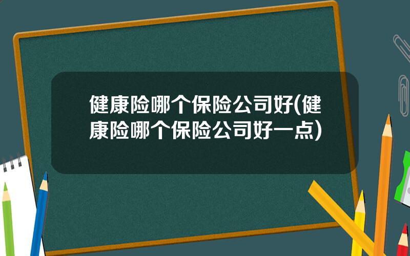 健康险哪个保险公司好(健康险哪个保险公司好一点)