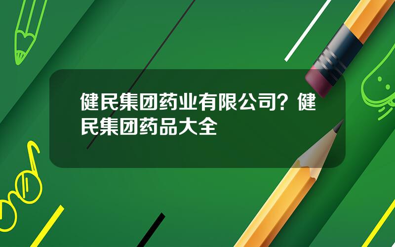 健民集团药业有限公司？健民集团药品大全