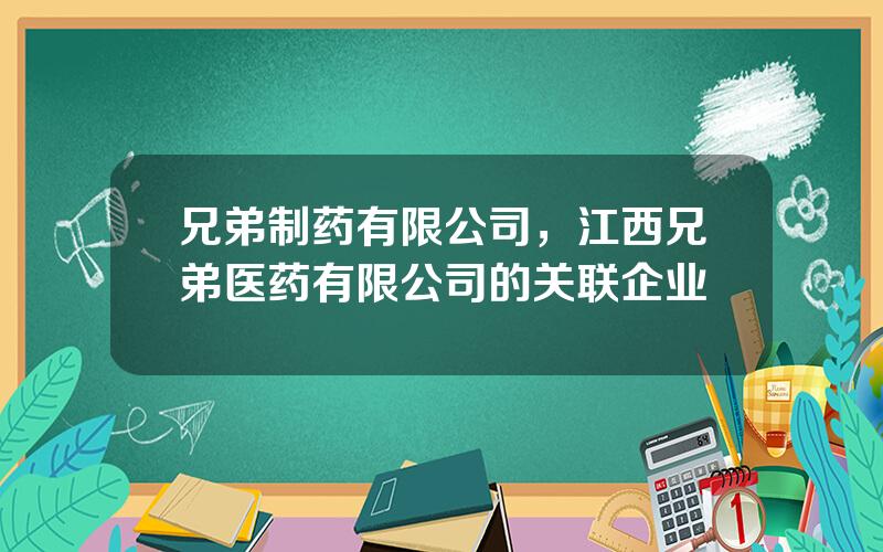 兄弟制药有限公司，江西兄弟医药有限公司的关联企业