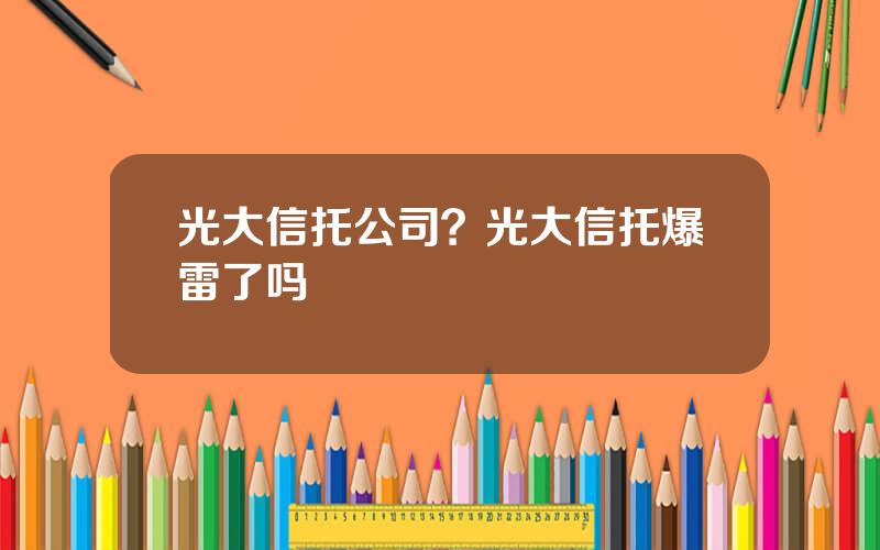 光大信托公司？光大信托爆雷了吗