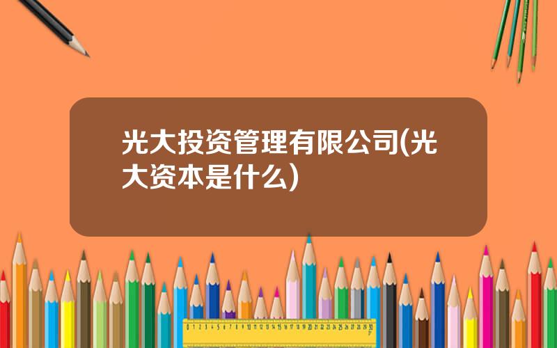 光大投资管理有限公司(光大资本是什么)