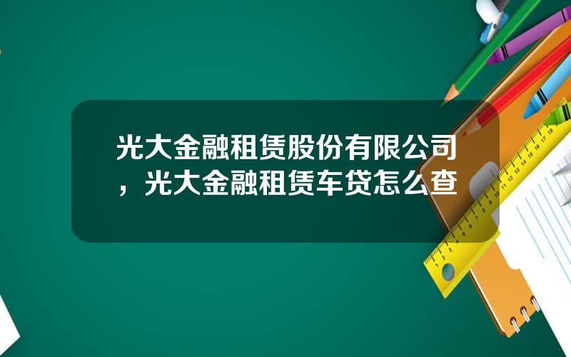 光大金融租赁股份有限公司，光大金融租赁车贷怎么查