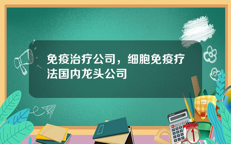 免疫治疗公司，细胞免疫疗法国内龙头公司