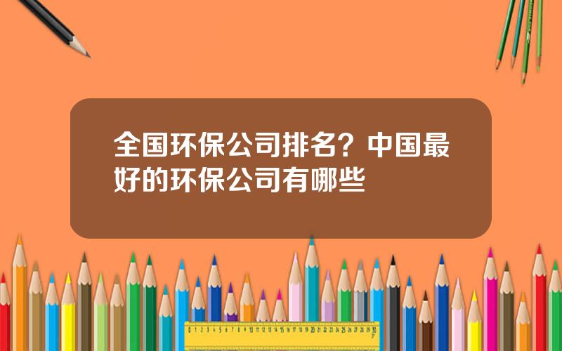 全国环保公司排名？中国最好的环保公司有哪些