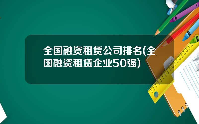 全国融资租赁公司排名(全国融资租赁企业50强)