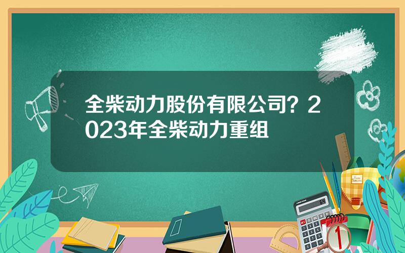 全柴动力股份有限公司？2023年全柴动力重组