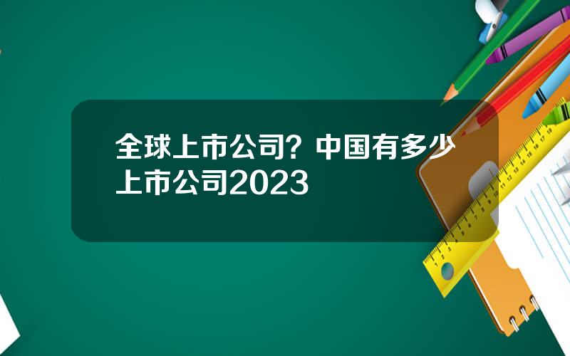 全球上市公司？中国有多少上市公司2023