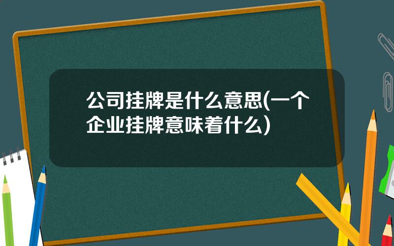 公司挂牌是什么意思(一个企业挂牌意味着什么)