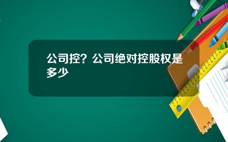 公司控？公司绝对控股权是多少