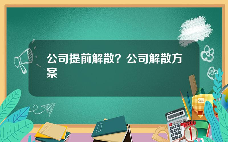 公司提前解散？公司解散方案