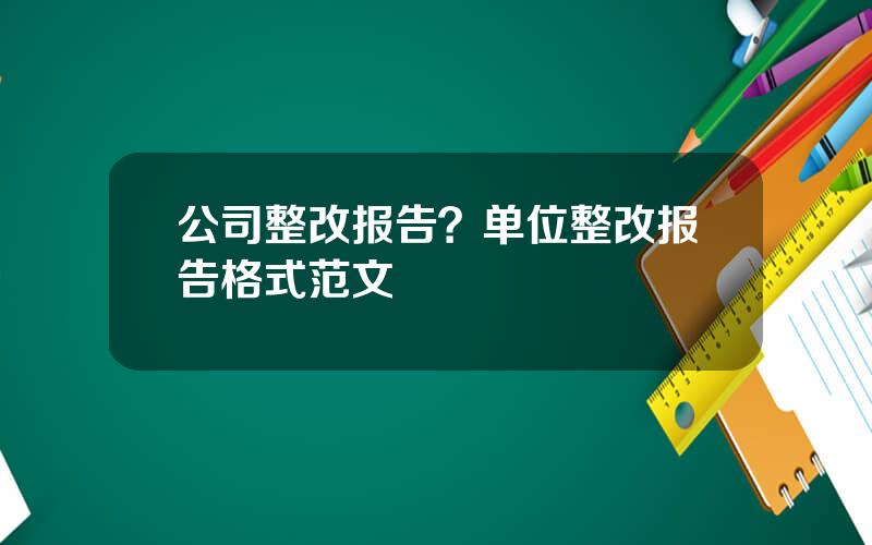 公司整改报告？单位整改报告格式范文