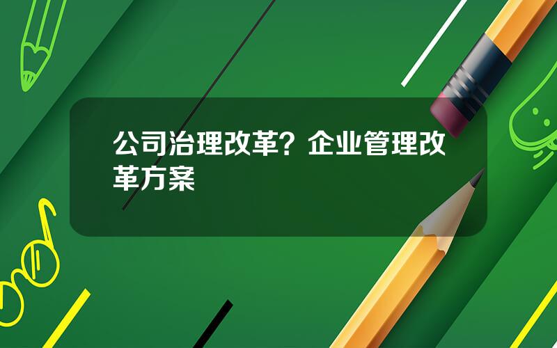 公司治理改革？企业管理改革方案