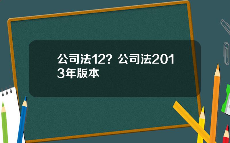 公司法12？公司法2013年版本