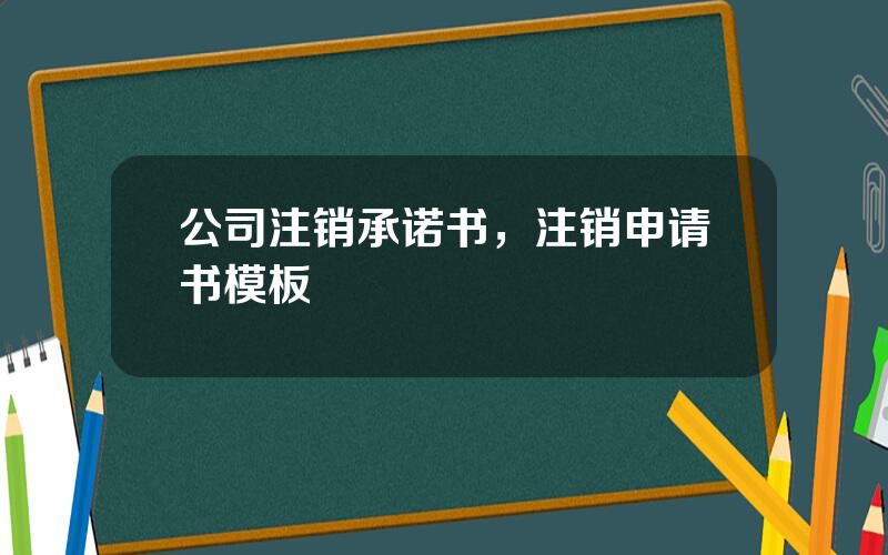 公司注销承诺书，注销申请书模板