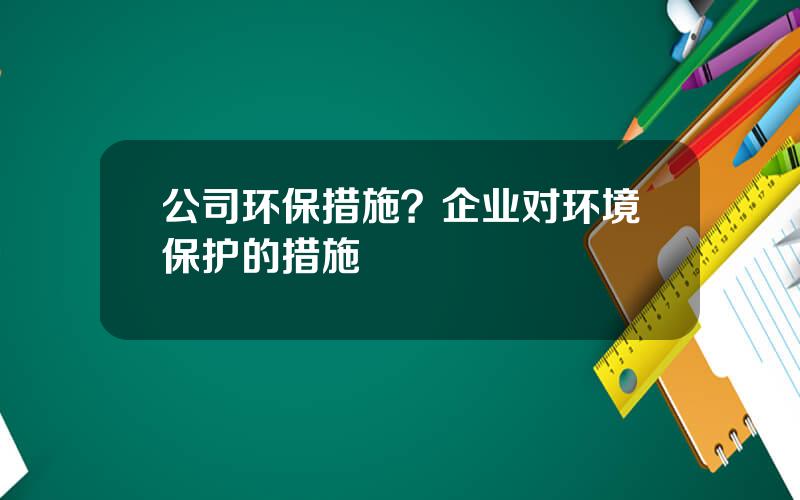 公司环保措施？企业对环境保护的措施