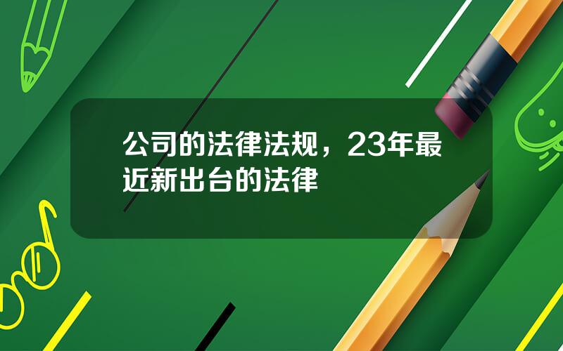 公司的法律法规，23年最近新出台的法律