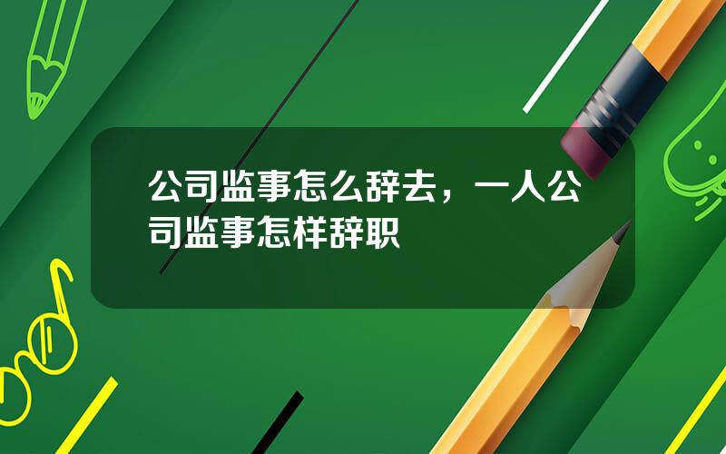 公司监事怎么辞去，一人公司监事怎样辞职