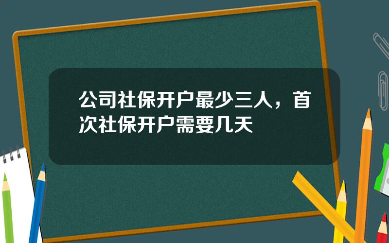 公司社保开户最少三人，首次社保开户需要几天