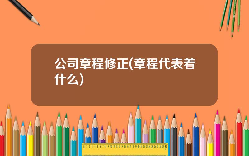 公司章程修正(章程代表着什么)