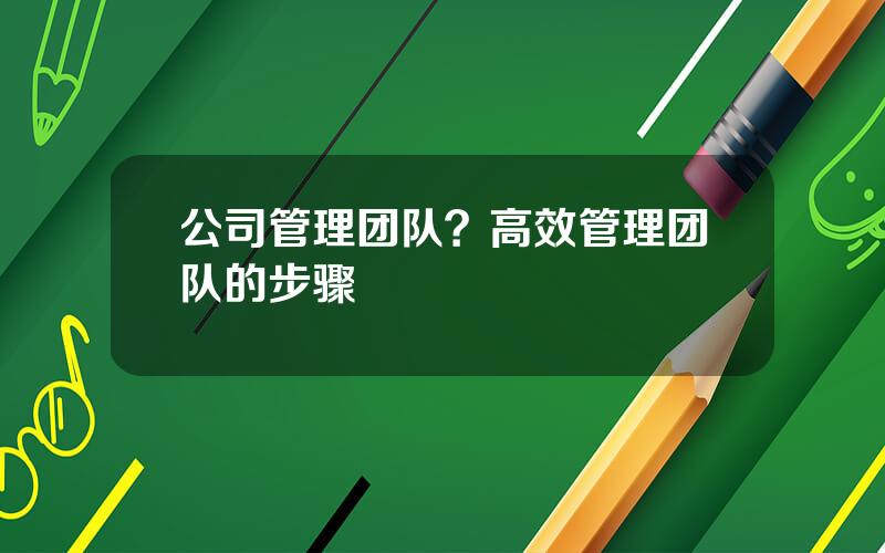 公司管理团队？高效管理团队的步骤