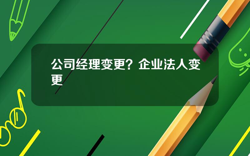 公司经理变更？企业法人变更