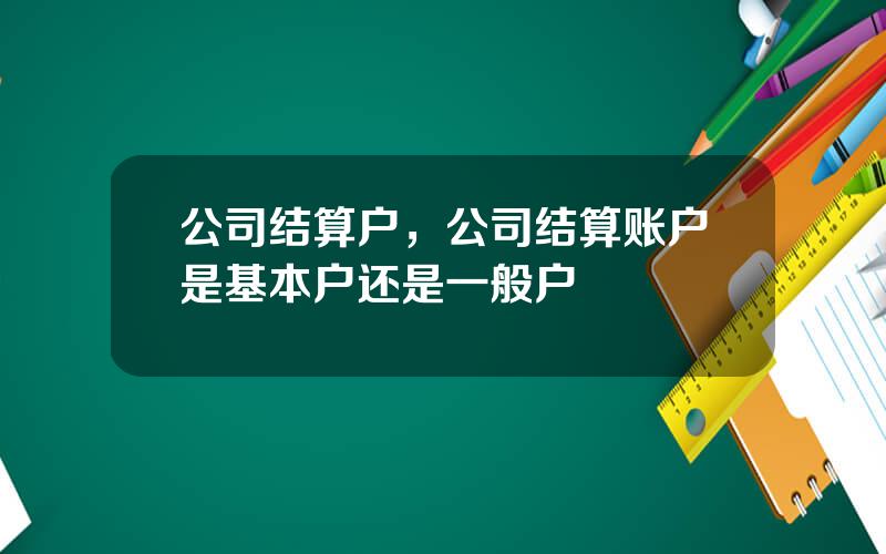 公司结算户，公司结算账户是基本户还是一般户