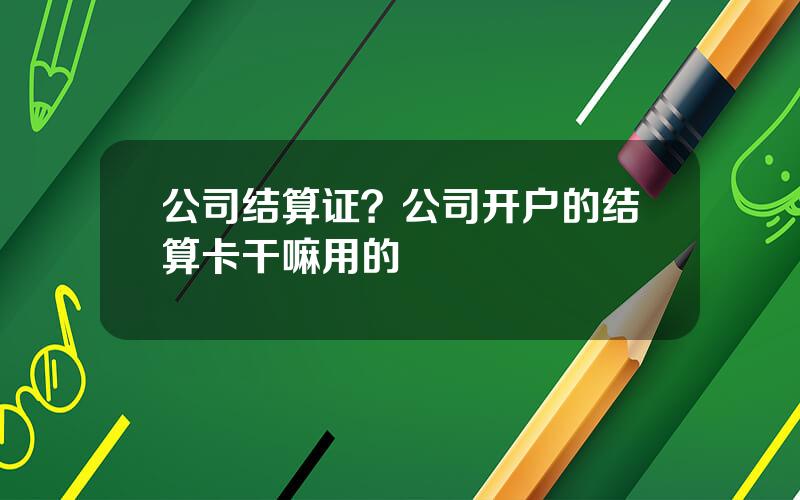 公司结算证？公司开户的结算卡干嘛用的