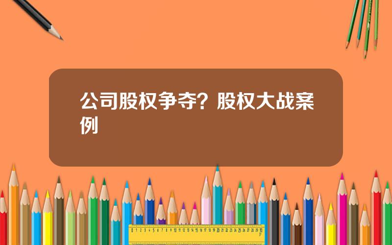 公司股权争夺？股权大战案例