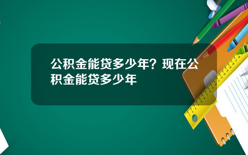 公积金能贷多少年？现在公积金能贷多少年