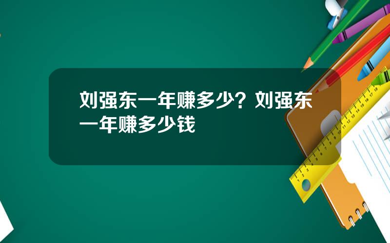 刘强东一年赚多少？刘强东一年赚多少钱