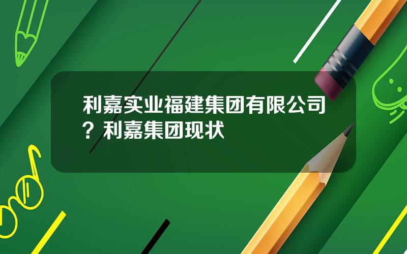 利嘉实业福建集团有限公司？利嘉集团现状