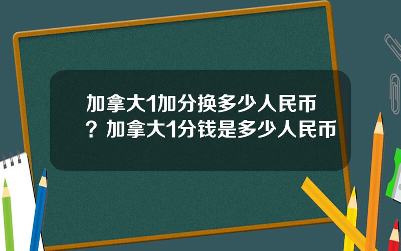 加拿大1加分换多少人民币？加拿大1分钱是多少人民币