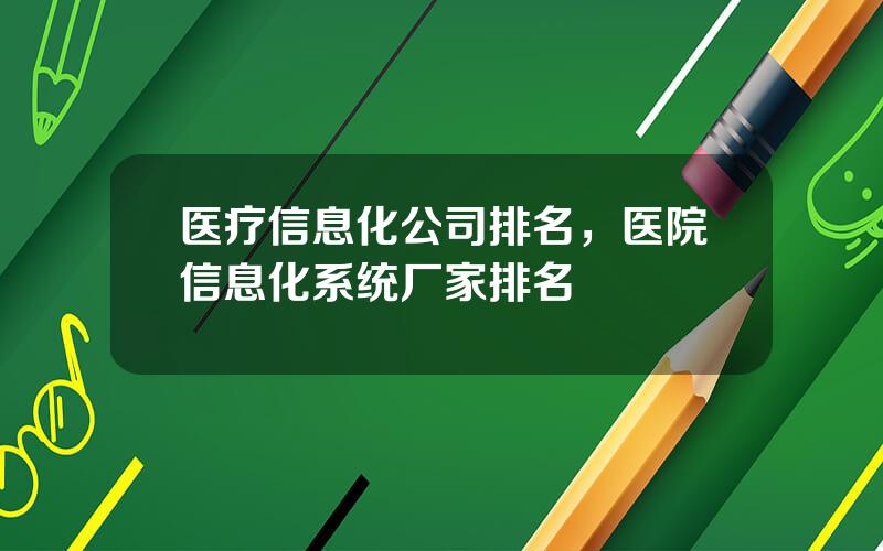 医疗信息化公司排名，医院信息化系统厂家排名