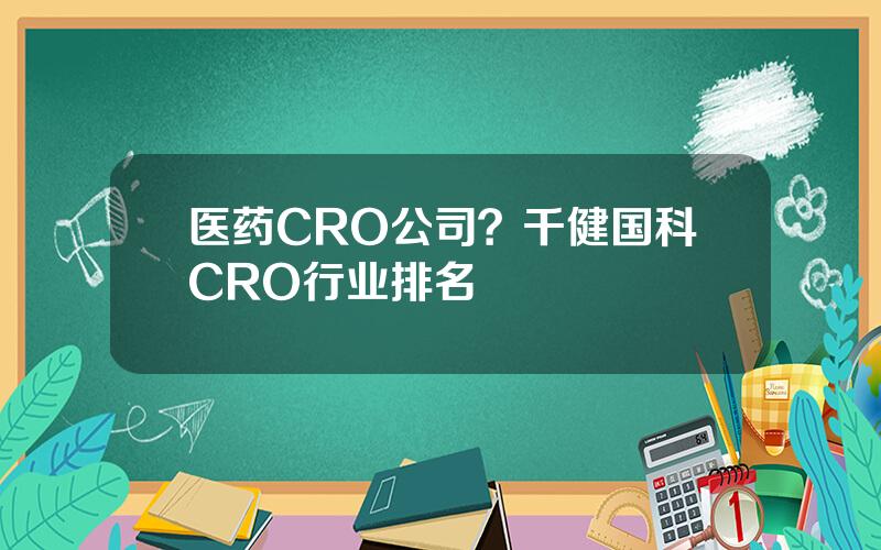 医药CRO公司？千健国科CRO行业排名