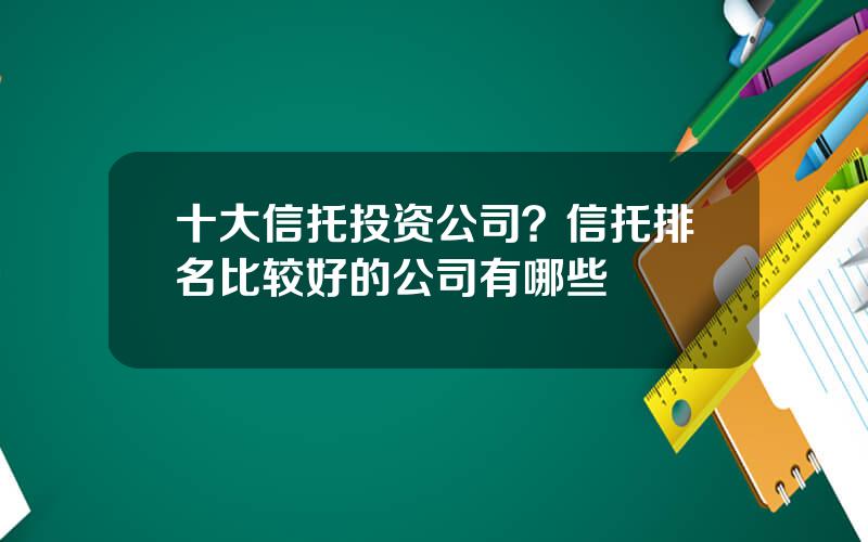 十大信托投资公司？信托排名比较好的公司有哪些