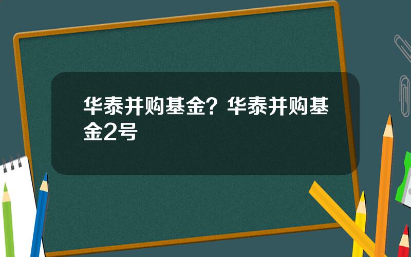 华泰并购基金？华泰并购基金2号