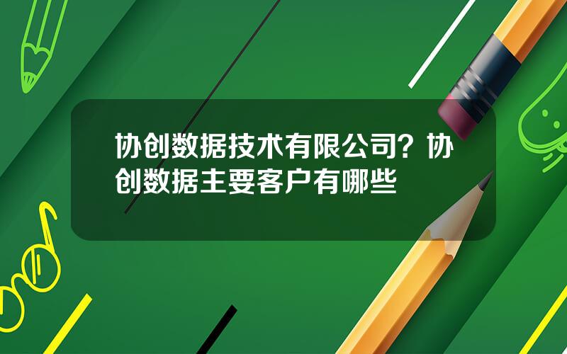 协创数据技术有限公司？协创数据主要客户有哪些