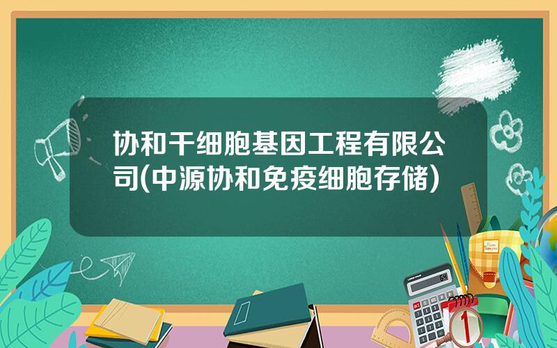 协和干细胞基因工程有限公司(中源协和免疫细胞存储)