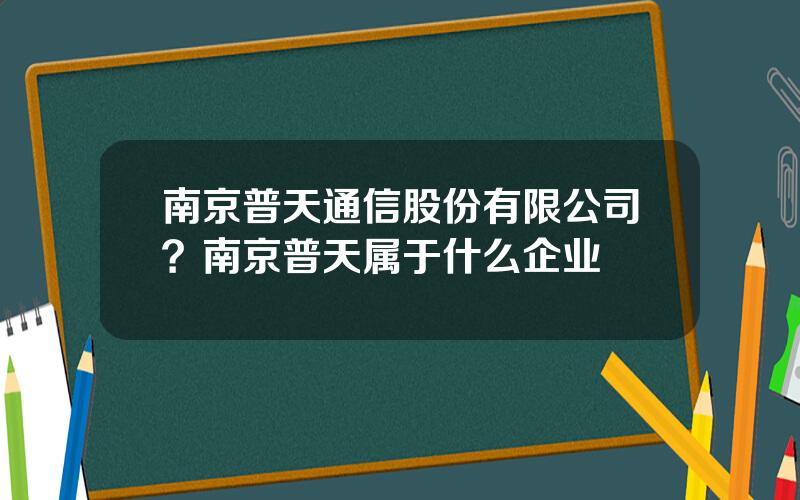 南京普天通信股份有限公司？南京普天属于什么企业