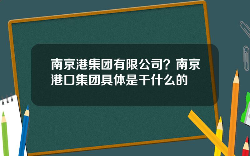 南京港集团有限公司？南京港口集团具体是干什么的