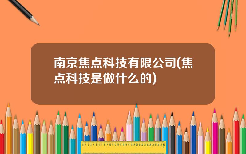 南京焦点科技有限公司(焦点科技是做什么的)