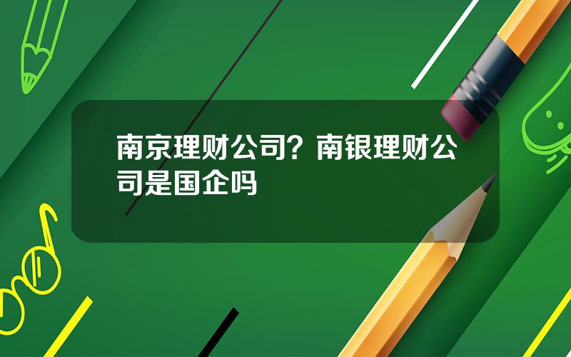 南京理财公司？南银理财公司是国企吗