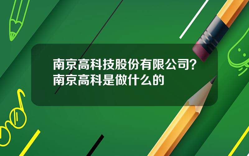 南京高科技股份有限公司？南京高科是做什么的