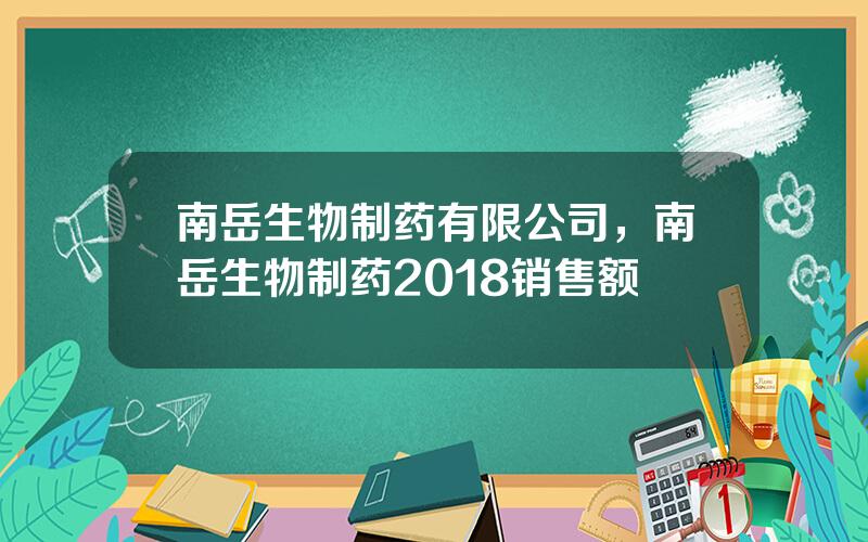 南岳生物制药有限公司，南岳生物制药2018销售额