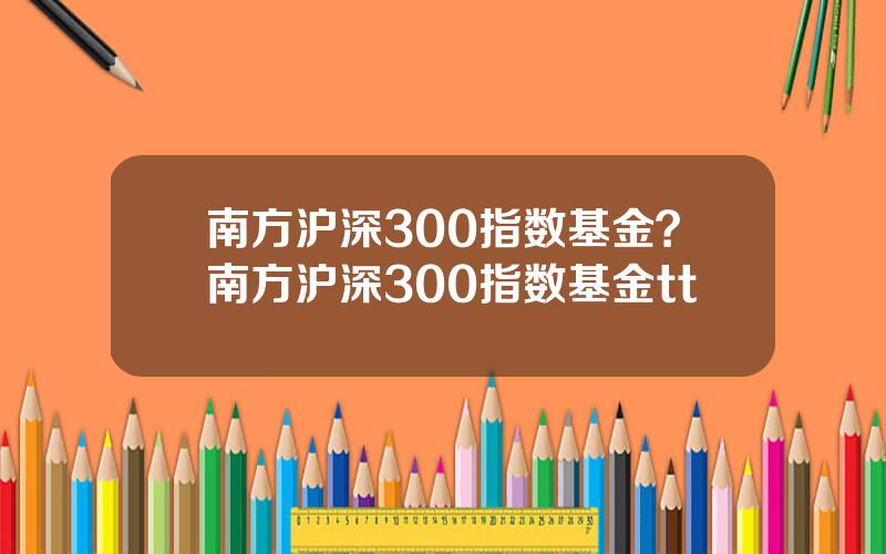 南方沪深300指数基金？南方沪深300指数基金tt