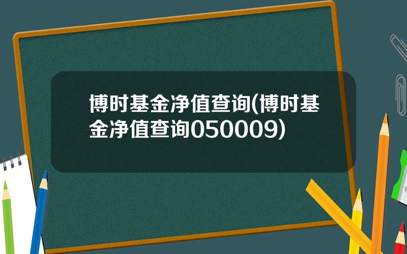 博时基金净值查询(博时基金净值查询050009)