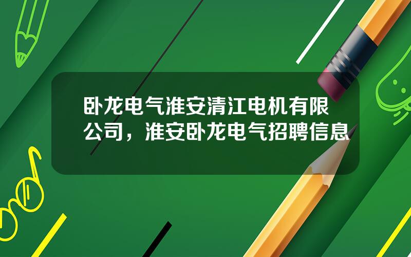 卧龙电气淮安清江电机有限公司，淮安卧龙电气招聘信息