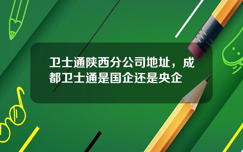 卫士通陕西分公司地址，成都卫士通是国企还是央企