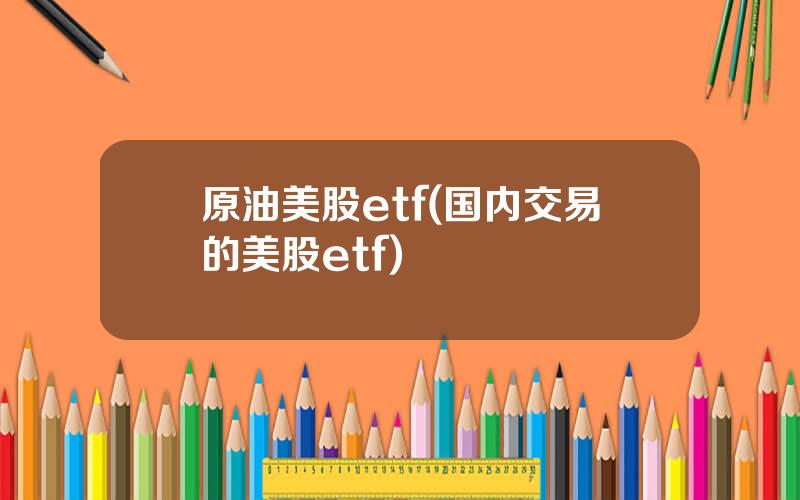 原油美股etf(国内交易的美股etf)