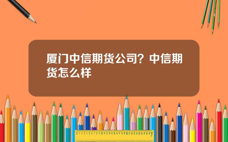 厦门中信期货公司？中信期货怎么样